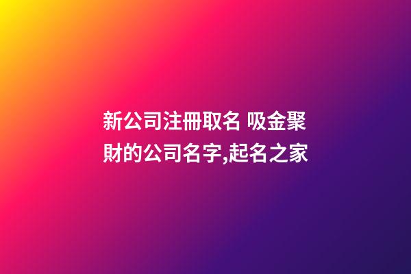 新公司注冊取名 吸金聚財的公司名字,起名之家-第1張-公司起名-玄機派